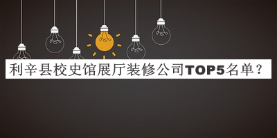利辛縣校史館展廳裝修公司TOP5名單公開(kāi)，網(wǎng)友推薦