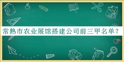 常熟市農(nóng)業(yè)展館搭建公司前三甲名單揭曉，趕快收藏