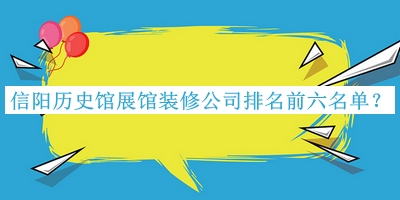 信陽(yáng)歷史館展館裝修公司排名前六名單推出，閱后既刪