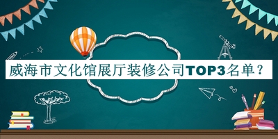 威海市文化館展廳裝修公司TOP3名單公開(kāi)，良心推薦