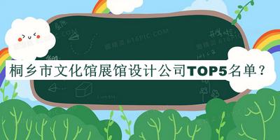 桐鄉(xiāng)市文化館展館設(shè)計(jì)公司TOP5名單揭曉，網(wǎng)友推薦