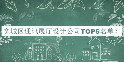 寬城區(qū)通訊展廳設(shè)計(jì)公司TOP5名單公開(kāi)，值得一看