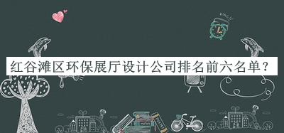 紅谷灘區(qū)環(huán)保展廳設(shè)計公司排名前六名單公開，良心推薦