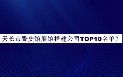 天長市警史館展館搭建公司TOP10名單宣布，網(wǎng)友推薦