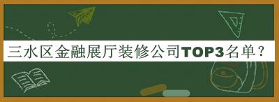 三水區(qū)金融展廳裝修公司TOP3名單發(fā)布，閱后既刪