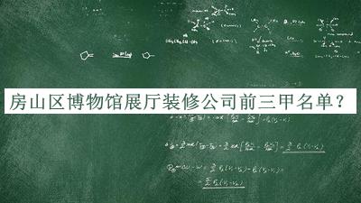 房山區(qū)博物館展廳裝修公司前三甲名單推出，網(wǎng)友推薦