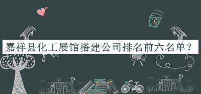 嘉祥縣化工展館搭建公司排名前六名單推出，網(wǎng)友推薦