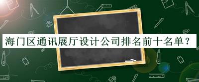 海門區(qū)通訊展廳設(shè)計公司排名前十名單發(fā)布，網(wǎng)友推薦