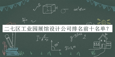 二七區(qū)工業(yè)園展館設(shè)計公司排名前十名單公布，值得一看
