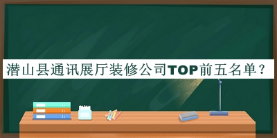潛山縣通訊展廳裝修公司TOP前五名單公布，閱后既刪