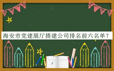 海安市黨建展廳搭建公司排名前六名單發(fā)布，閱后既刪