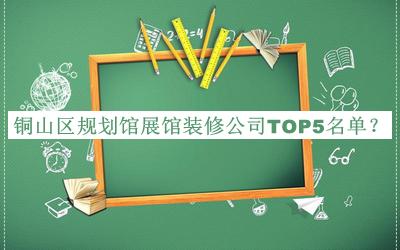銅山區(qū)規(guī)劃館展館裝修公司TOP5名單揭曉，閱后既刪