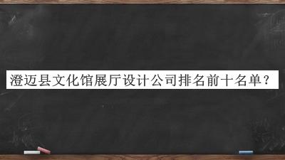 澄邁縣文化館展廳設(shè)計公司排名前十名單推出，良心推薦