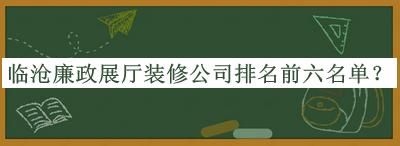 臨滄廉政展廳裝修公司排名前六名單推出，趕快收藏