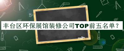 豐臺區(qū)環(huán)保展館裝修公司TOP前五名單公布，值得一看