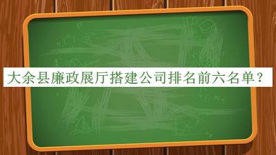 大余縣廉政展廳搭建公司排名前六名單宣布，閱后既刪