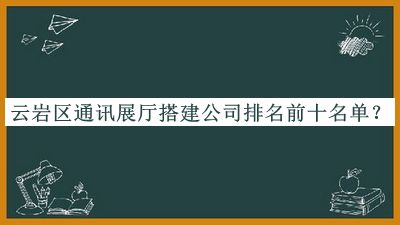 云巖區(qū)通訊展廳搭建公司排名前十名單宣布，網(wǎng)友推薦