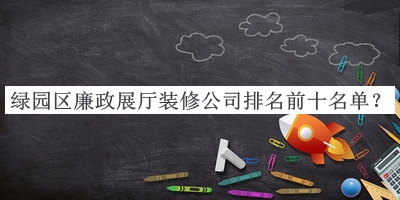 綠園區(qū)廉政展廳裝修公司排名前十名單推出，閱后既刪