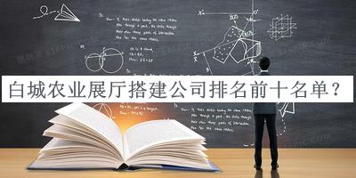 白城農(nóng)業(yè)展廳搭建公司排名前十名單發(fā)布，網(wǎng)友推薦