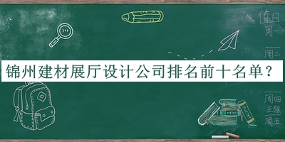 錦州建材展廳設(shè)計(jì)公司排名前十名單宣布，良心推薦