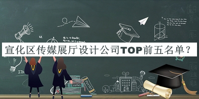 宣化區(qū)傳媒展廳設計公司TOP前五名單發(fā)布，閱后既刪