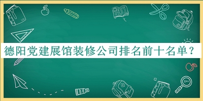 德陽黨建展館裝修公司排名前十名單公布，閱后既刪
