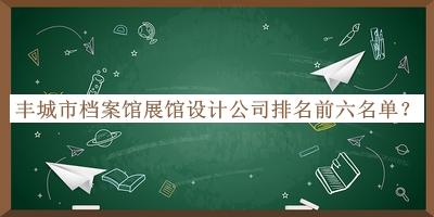 豐城市檔案館展館設計公司排名前六名單揭曉，網(wǎng)友推薦