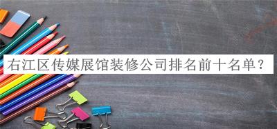 右江區(qū)傳媒展館裝修公司排名前十名單揭曉，良心推薦