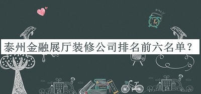 泰州金融展廳裝修公司排名前六名單發(fā)布，值得一看
