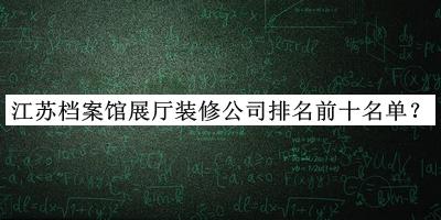 江蘇檔案館展廳裝修公司排名前十名單公布，值得一看