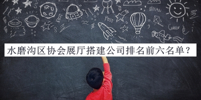 水磨溝區(qū)協(xié)會展廳搭建公司排名前六名單公布，閱后既刪