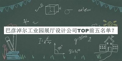 巴彥淖爾工業(yè)園展廳設計公司TOP前五名單推出，網友推薦