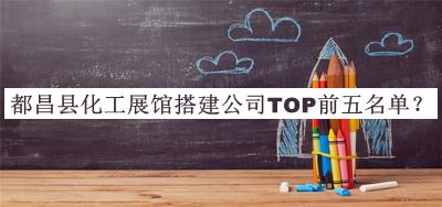 都昌縣化工展館搭建公司TOP前五名單揭曉，值得一看