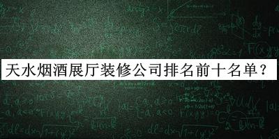 天水煙酒展廳裝修公司排名前十名單發(fā)布，網(wǎng)友推薦