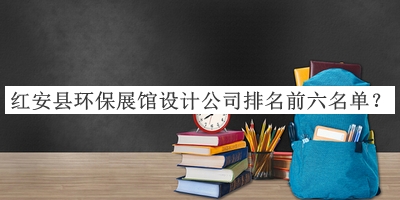 紅安縣環(huán)保展館設計公司排名前六名單公開，值得一看