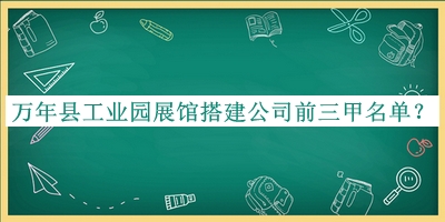 萬年縣工業(yè)園展館搭建公司前三甲名單宣布，趕快收藏
