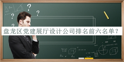 盤龍區(qū)黨建展廳設計公司排名前六名單揭曉，值得一看