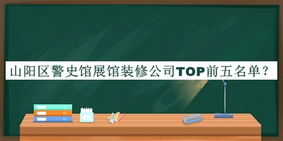 山陽區(qū)警史館展館裝修公司TOP前五名單推出，良心推薦
