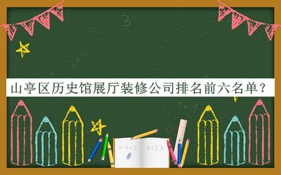 山亭區(qū)歷史館展廳裝修公司排名前六名單宣布，值得一看