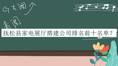 撫松縣家電展廳搭建公司排名前十名單發(fā)布，閱后既刪