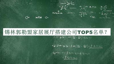 錫林郭勒盟家居展廳搭建公司TOP5名單推出，網(wǎng)友推薦