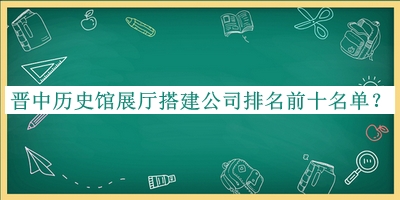 晉中歷史館展廳搭建公司排名前十名單公布，趕快收藏