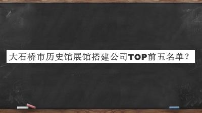 大石橋市歷史館展館搭建公司TOP前五名單推出，網(wǎng)友推薦