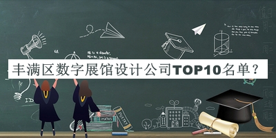 豐滿區(qū)數(shù)字展館設(shè)計(jì)公司TOP10名單發(fā)布，值得一看