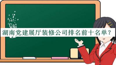 湖南黨建展廳裝修公司排名前十名單公布，值得一看