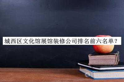 城西區(qū)文化館展館裝修公司排名前六名單公布，網(wǎng)友推薦