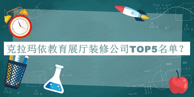 克拉瑪依教育展廳裝修公司TOP5名單發(fā)布，值得一看