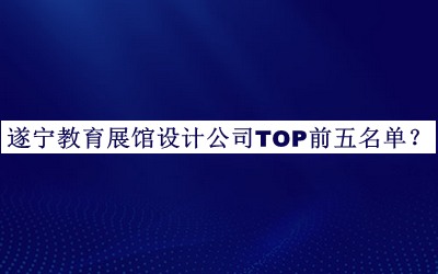 遂寧教育展館設(shè)計公司TOP前五名單宣布，網(wǎng)友推薦