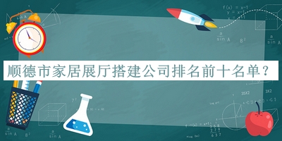 順德市家居展廳搭建公司排名前十名單發(fā)布，值得一看