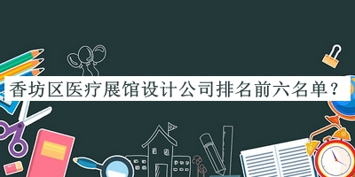 香坊區(qū)醫(yī)療展館設(shè)計(jì)公司排名前六名單揭曉，良心推薦